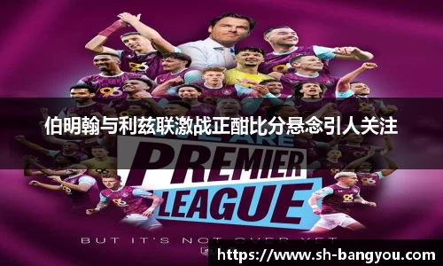 伯明翰与利兹联激战正酣比分悬念引人关注