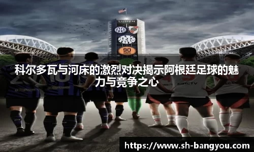 科尔多瓦与河床的激烈对决揭示阿根廷足球的魅力与竞争之心