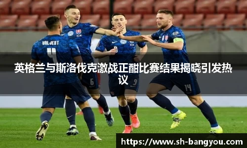 英格兰与斯洛伐克激战正酣比赛结果揭晓引发热议